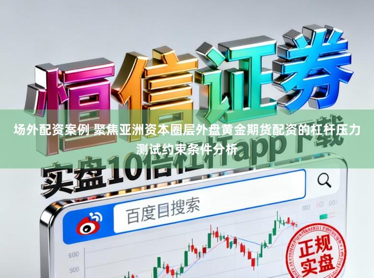 场外配资案例 聚焦亚洲资本圈层外盘黄金期货配资的杠杆压力测试约束条件分析