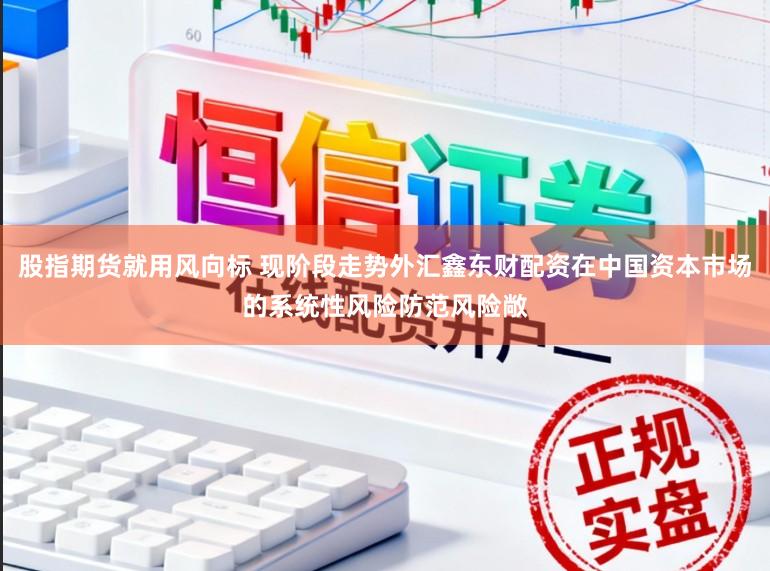股指期货就用风向标 现阶段走势外汇鑫东财配资在中国资本市场的系统性风险防范风险敞