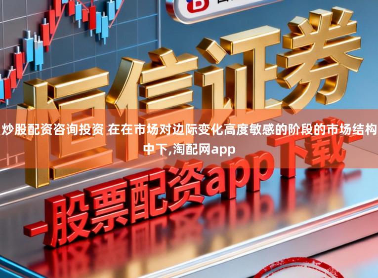 炒股配资咨询投资 在在市场对边际变化高度敏感的阶段的市场结构中下,淘配网app