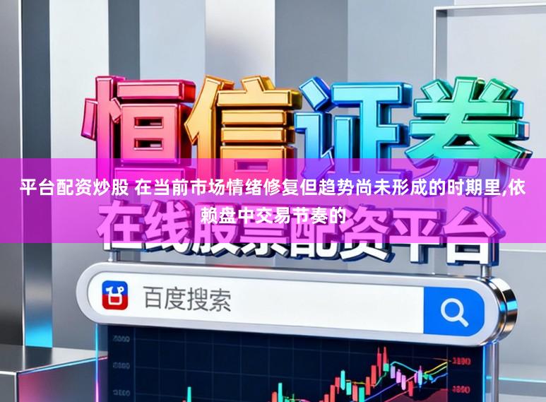 平台配资炒股 在当前市场情绪修复但趋势尚未形成的时期里,依赖盘中交易节奏的
