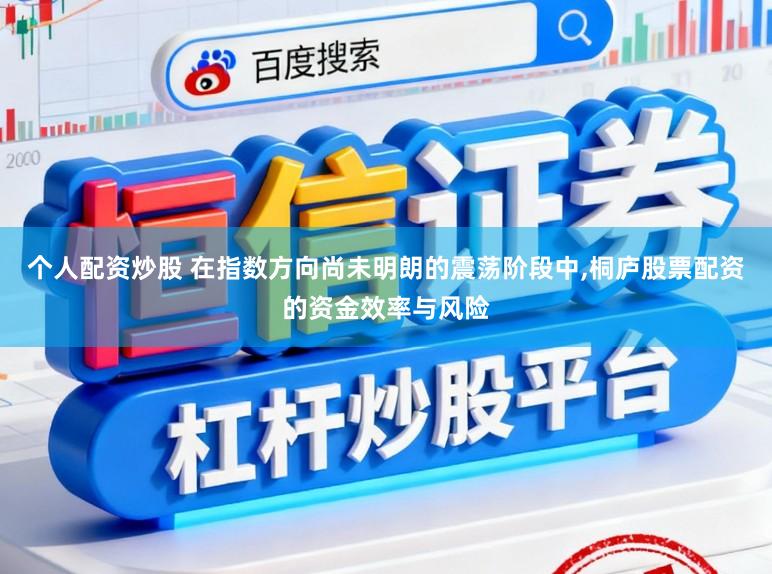 个人配资炒股 在指数方向尚未明朗的震荡阶段中,桐庐股票配资的资金效率与风险