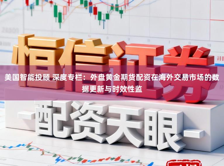 美国智能投顾 深度专栏：外盘黄金期货配资在海外交易市场的数据更新与时效性监