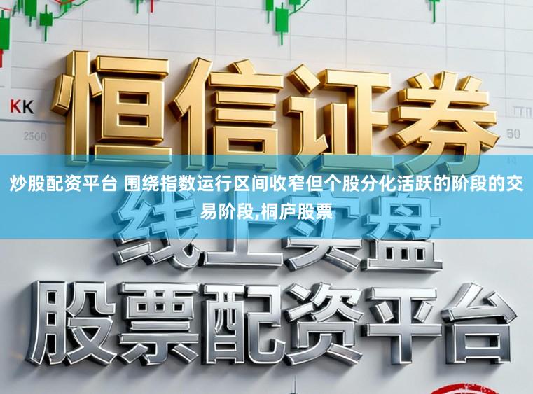 炒股配资平台 围绕指数运行区间收窄但个股分化活跃的阶段的交易阶段,桐庐股票