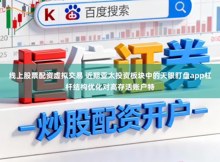 线上股票配资虚拟交易 近期亚太投资板块中的天眼盯盘app杠杆结构优化对高存活账户特