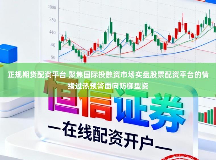 正规期货配资平台 聚焦国际投融资市场实盘股票配资平台的情绪过热预警面向防御型资