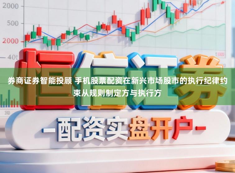 券商证券智能投顾 手机股票配资在新兴市场股市的执行纪律约束从规则制定方与执行方