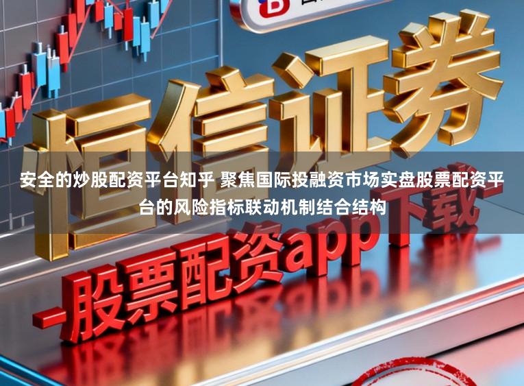 安全的炒股配资平台知乎 聚焦国际投融资市场实盘股票配资平台的风险指标联动机制结合结构