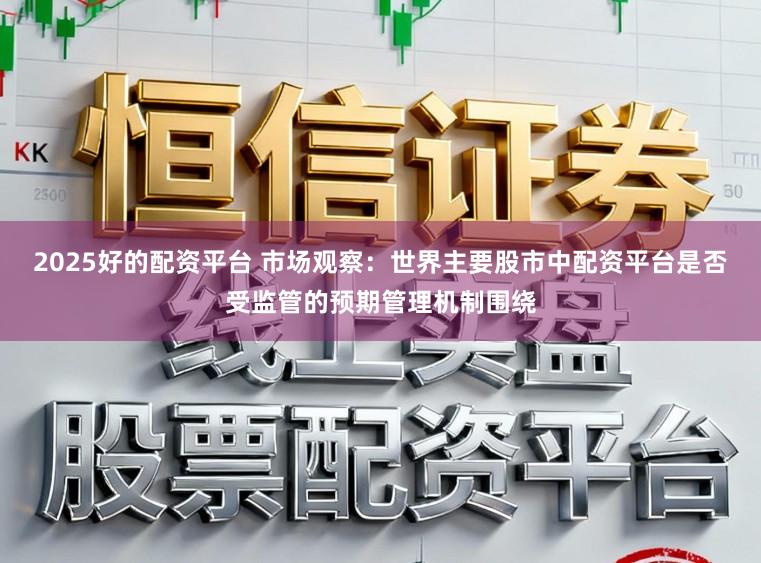 2025好的配资平台 市场观察：世界主要股市中配资平台是否受监管的预期管理机制围绕