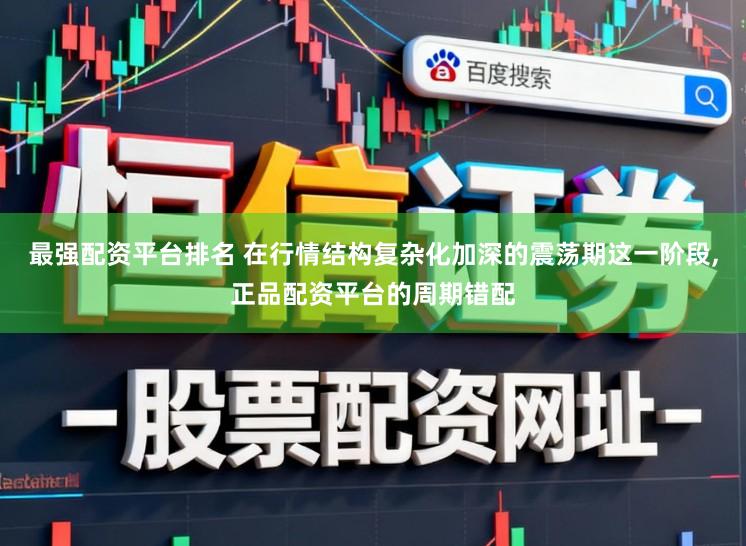 最强配资平台排名 在行情结构复杂化加深的震荡期这一阶段,正品配资平台的周期错配