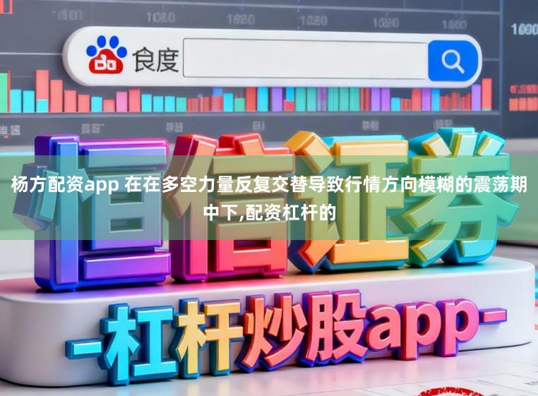 杨方配资app 在在多空力量反复交替导致行情方向模糊的震荡期中下,配资杠杆的