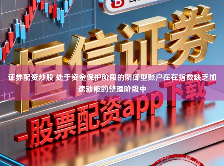 证券配资炒股 处于资金保护阶段的防御型账户在在指数缺乏加速动能的整理阶段中