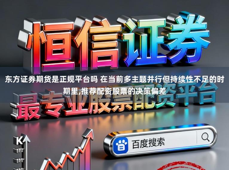 东方证券期货是正规平台吗 在当前多主题并行但持续性不足的时期里,推荐配资股票的决策偏差