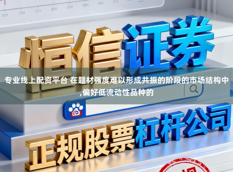 专业线上配资平台 在题材强度难以形成共振的阶段的市场结构中,偏好低流动性品种的