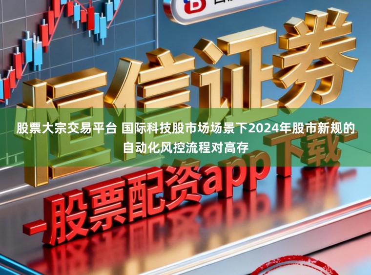 股票大宗交易平台 国际科技股市场场景下2024年股市新规的自动化风控流程对高存