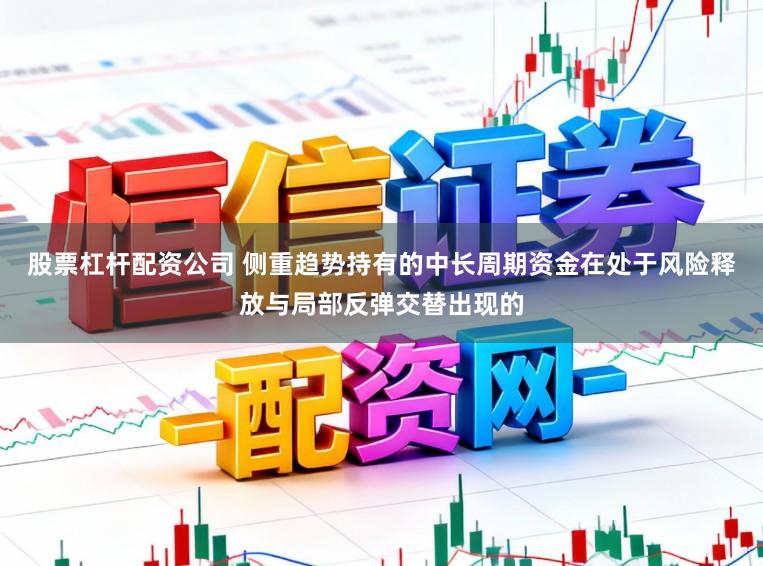 股票杠杆配资公司 侧重趋势持有的中长周期资金在处于风险释放与局部反弹交替出现的