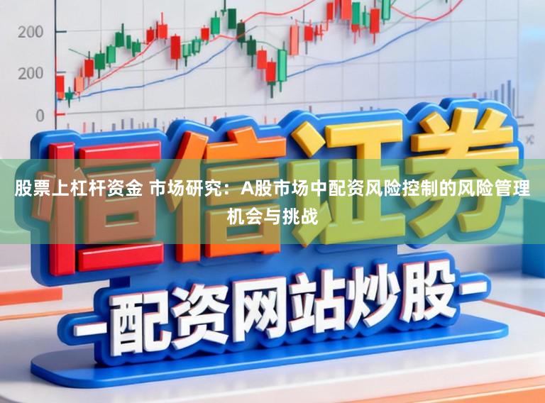股票上杠杆资金 市场研究：A股市场中配资风险控制的风险管理机会与挑战