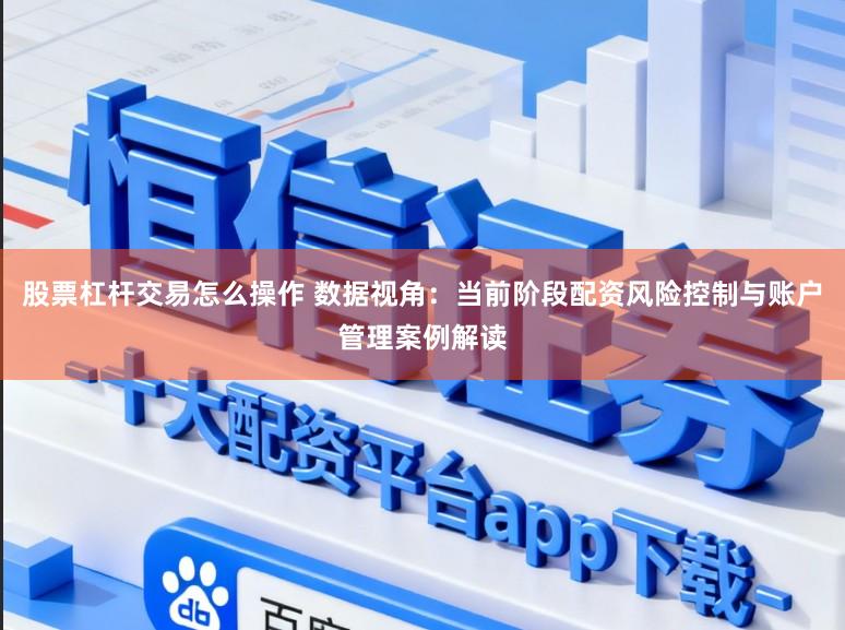股票杠杆交易怎么操作 数据视角：当前阶段配资风险控制与账户管理案例解读