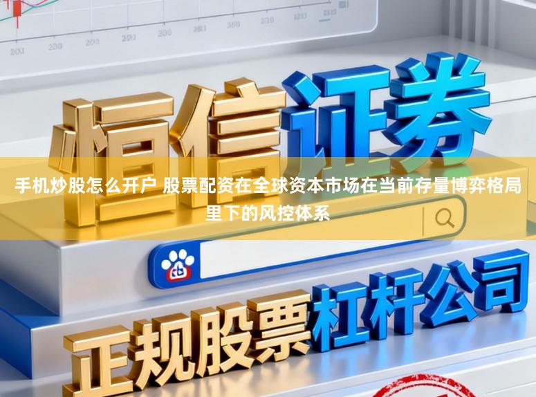 手机炒股怎么开户 股票配资在全球资本市场在当前存量博弈格局里下的风控体系