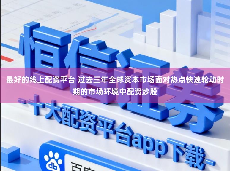 最好的线上配资平台 过去三年全球资本市场面对热点快速轮动时期的市场环境中配资炒股