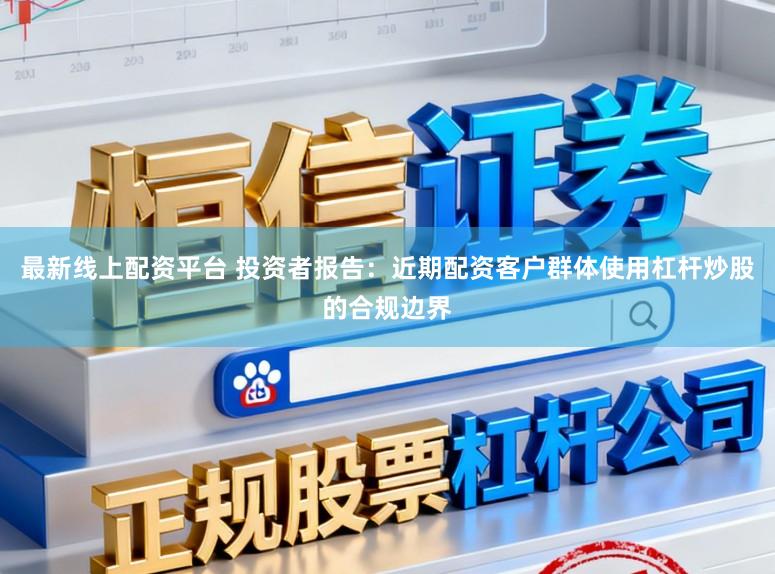 最新线上配资平台 投资者报告：近期配资客户群体使用杠杆炒股的合规边界