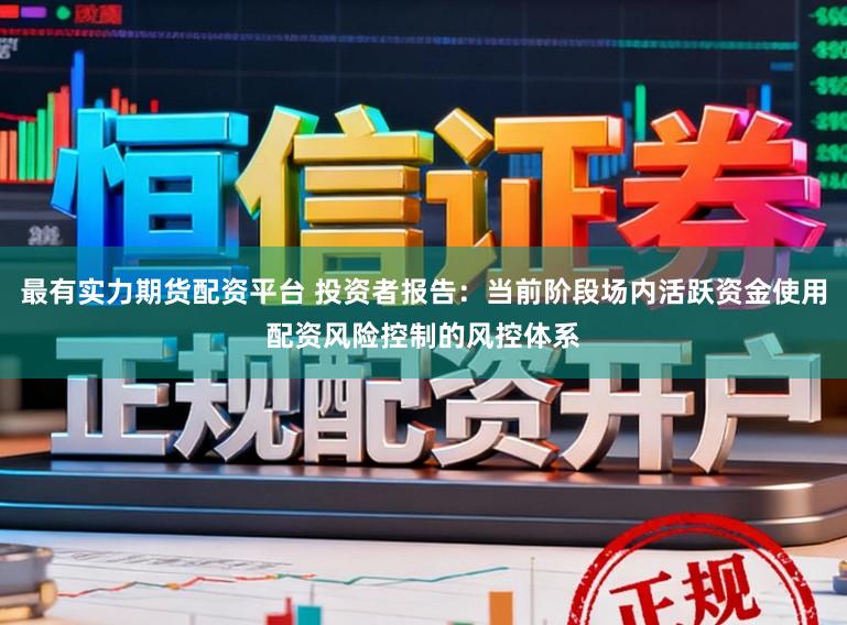 最有实力期货配资平台 投资者报告：当前阶段场内活跃资金使用配资风险控制的风控体系