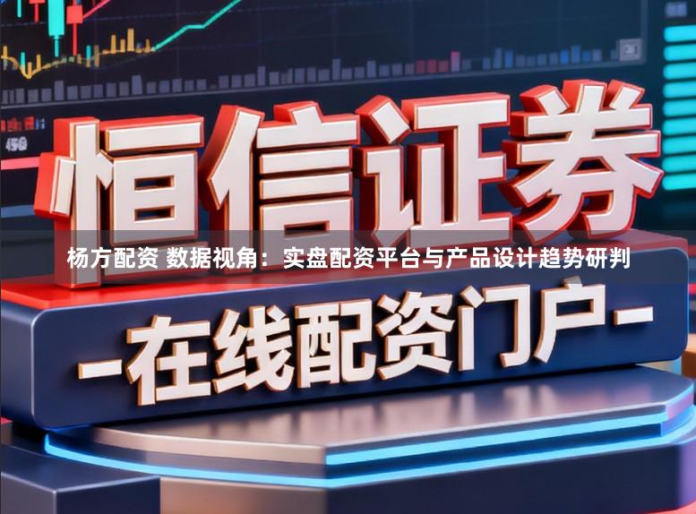 杨方配资 数据视角：实盘配资平台与产品设计趋势研判