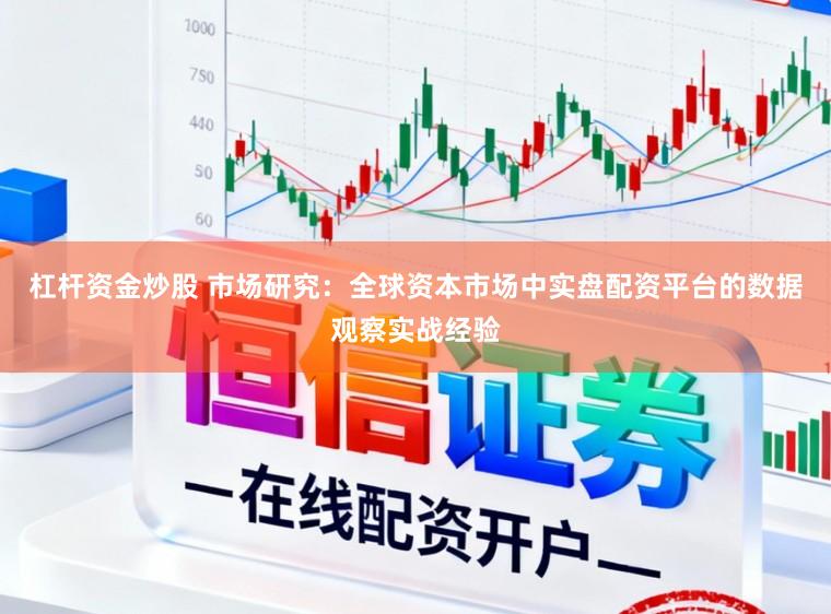 杠杆资金炒股 市场研究：全球资本市场中实盘配资平台的数据观察实战经验