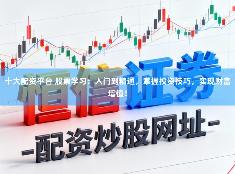 十大配资平台 股票学习：入门到精通，掌握投资技巧，实现财富增值！