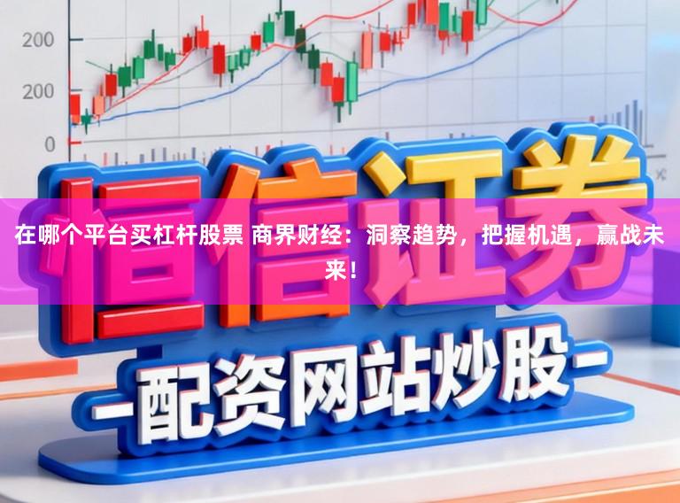 在哪个平台买杠杆股票 商界财经：洞察趋势，把握机遇，赢战未来！