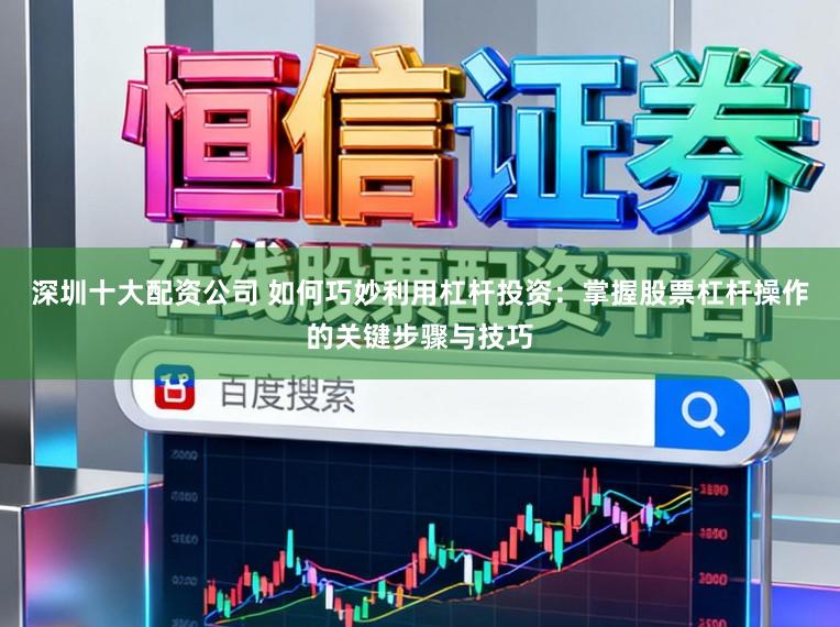 深圳十大配资公司 如何巧妙利用杠杆投资：掌握股票杠杆操作的关键步骤与技巧