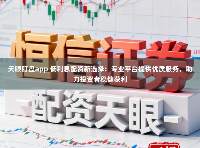 天眼盯盘app 低利息配资新选择：专业平台提供优质服务，助力投资者稳健获利