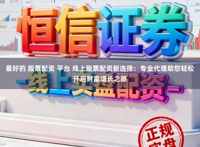 最好的 股票配资 平台 线上股票配资新选择：专业代理助您轻松开启财富增长之旅