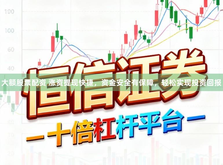 大额股票配资 涨资提现快捷，资金安全有保障，轻松实现投资回报