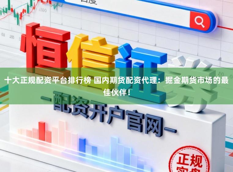 十大正规配资平台排行榜 国内期货配资代理：掘金期货市场的最佳伙伴！