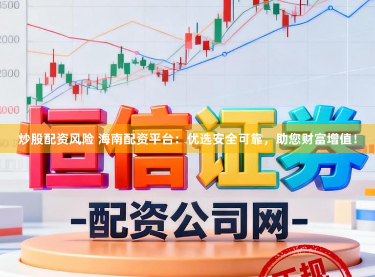 炒股配资风险 海南配资平台：优选安全可靠，助您财富增值！