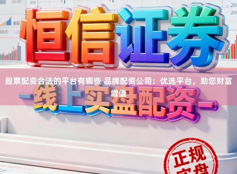 股票配资合法的平台有哪些 品牌配资公司：优选平台，助您财富增值