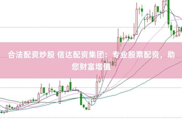 合法配资炒股 信达配资集团：专业股票配资，助您财富增值