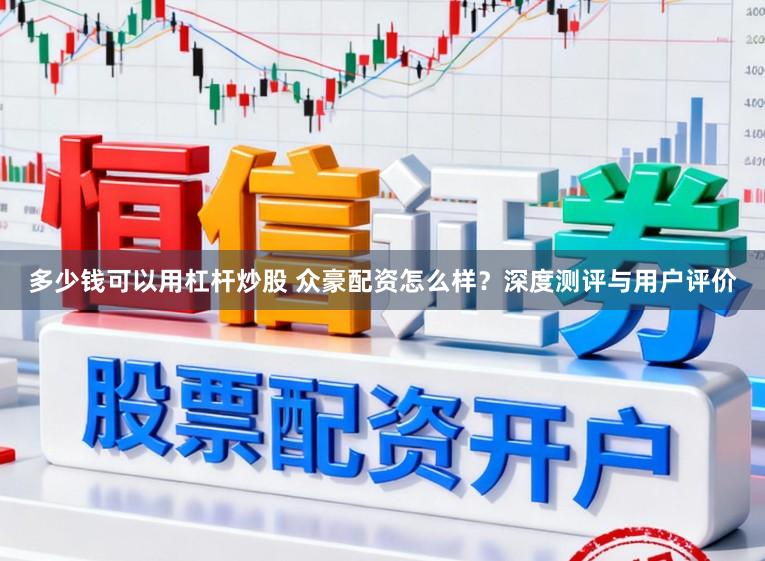 多少钱可以用杠杆炒股 众豪配资怎么样？深度测评与用户评价