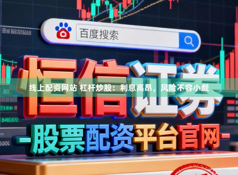 线上配资网站 杠杆炒股：利息高昂，风险不容小觑