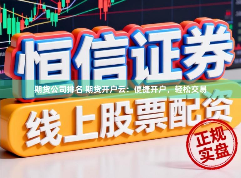 期货公司排名 期货开户云：便捷开户，轻松交易