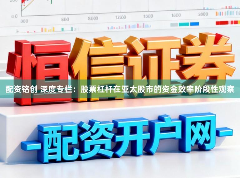 配资铭创 深度专栏：股票杠杆在亚太股市的资金效率阶段性观察