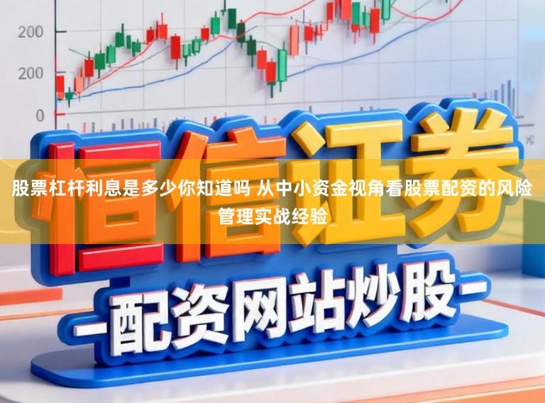 股票杠杆利息是多少你知道吗 从中小资金视角看股票配资的风险管理实战经验