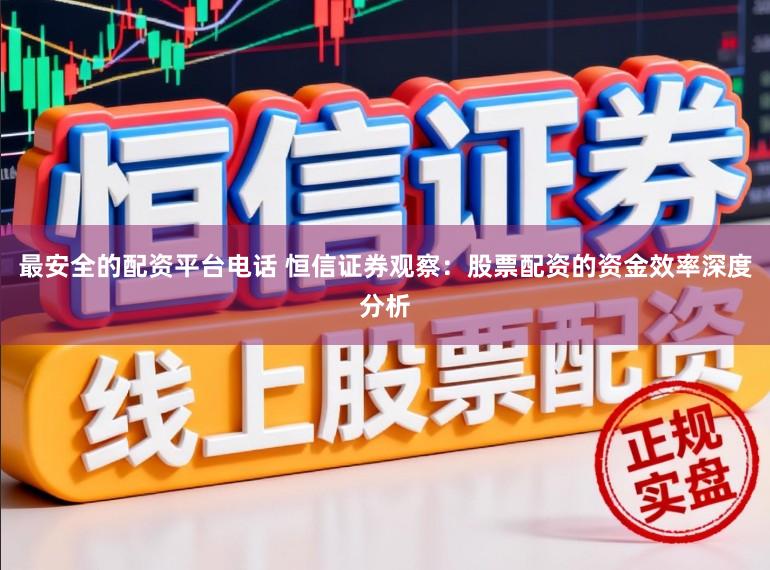 最安全的配资平台电话 恒信证券观察：股票配资的资金效率深度分析