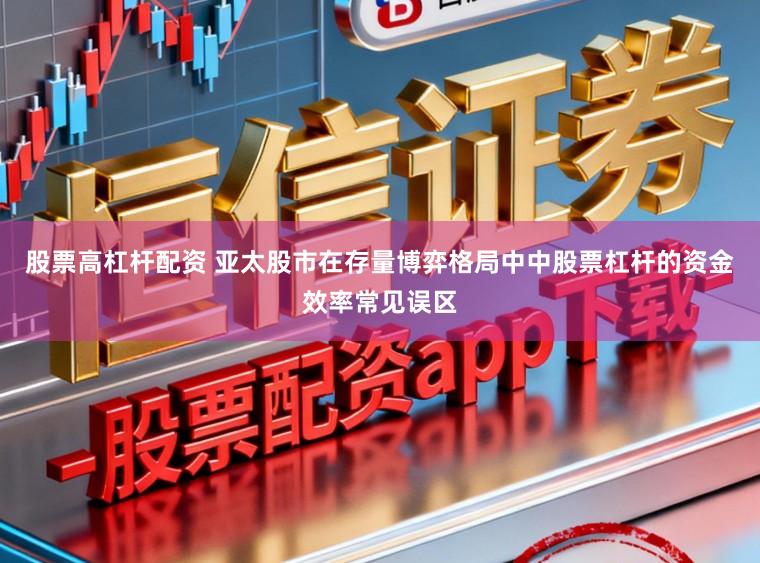 股票高杠杆配资 亚太股市在存量博弈格局中中股票杠杆的资金效率常见误区