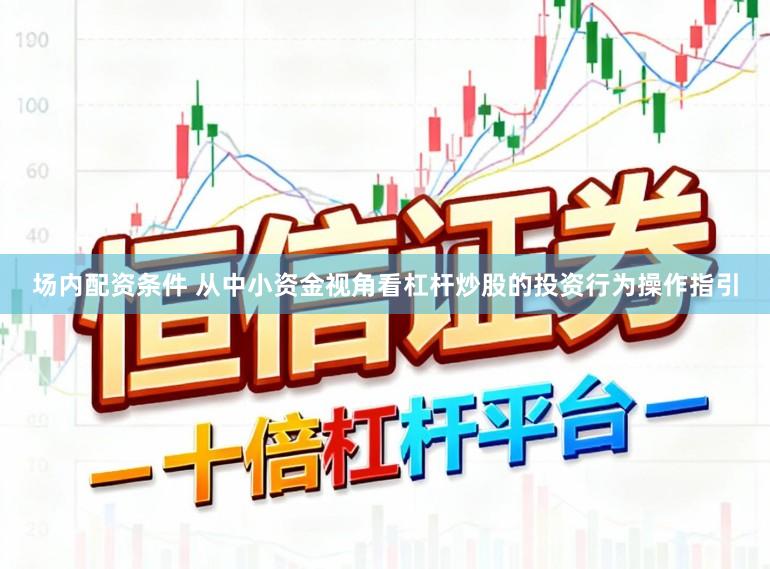 场内配资条件 从中小资金视角看杠杆炒股的投资行为操作指引