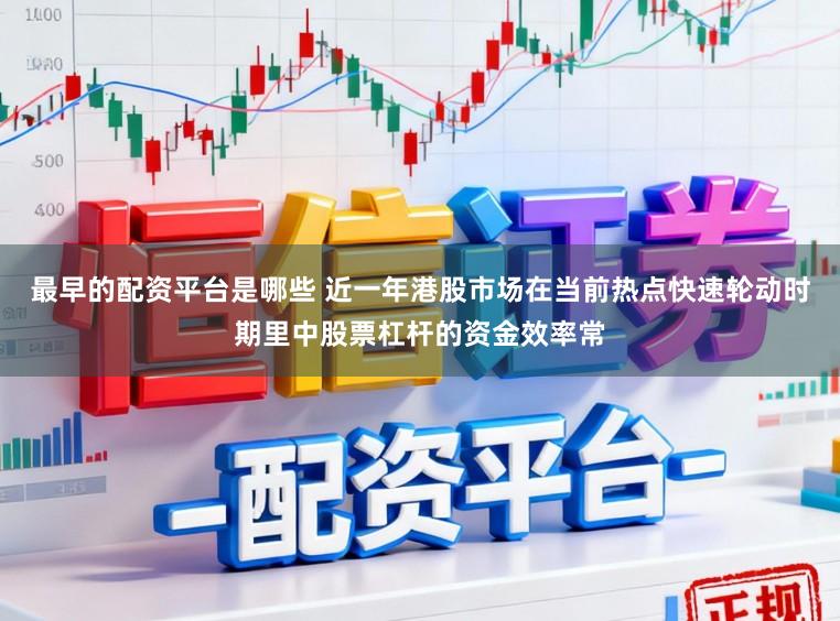 最早的配资平台是哪些 近一年港股市场在当前热点快速轮动时期里中股票杠杆的资金效率常