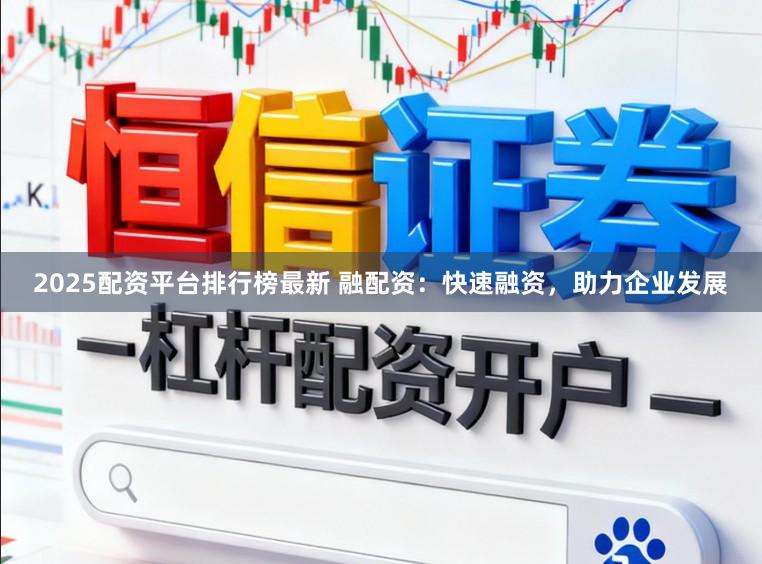 2025配资平台排行榜最新 融配资：快速融资，助力企业发展