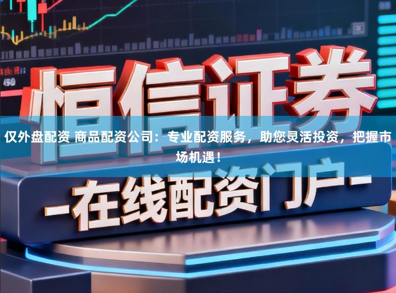 仅外盘配资 商品配资公司：专业配资服务，助您灵活投资，把握市场机遇！