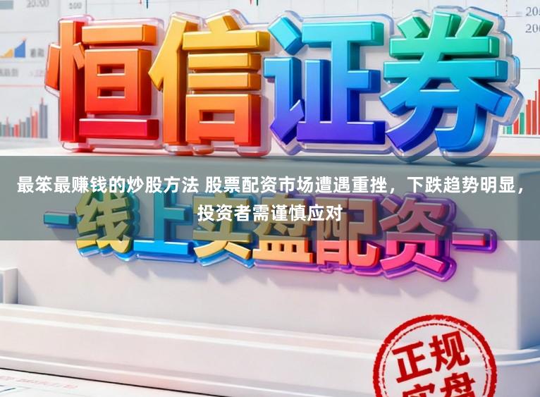 最笨最赚钱的炒股方法 股票配资市场遭遇重挫，下跌趋势明显，投资者需谨慎应对