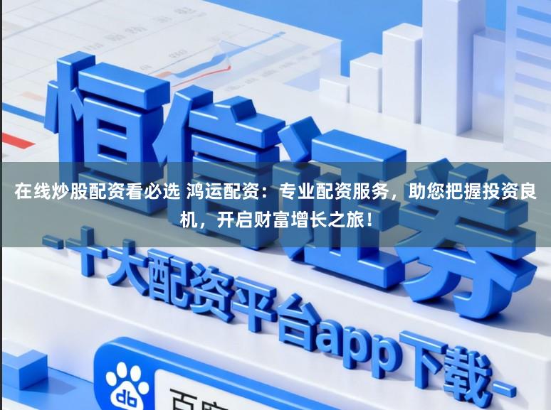 在线炒股配资看必选 鸿运配资：专业配资服务，助您把握投资良机，开启财富增长之旅！